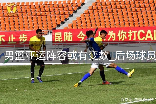男篮亚运阵容或有变数 后场球员恐面临调整